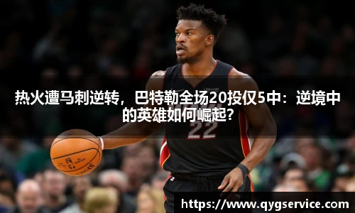 热火遭马刺逆转，巴特勒全场20投仅5中：逆境中的英雄如何崛起？