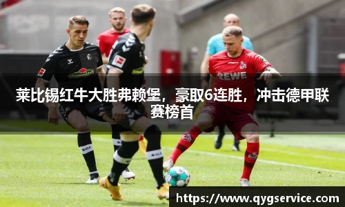 莱比锡红牛大胜弗赖堡，豪取6连胜，冲击德甲联赛榜首