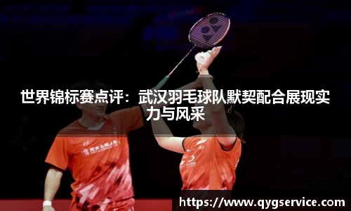 世界锦标赛点评：武汉羽毛球队默契配合展现实力与风采