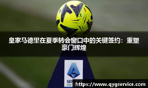 皇家马德里在夏季转会窗口中的关键签约：重塑豪门辉煌