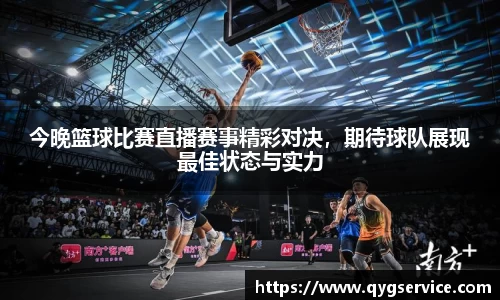 今晚篮球比赛直播赛事精彩对决，期待球队展现最佳状态与实力