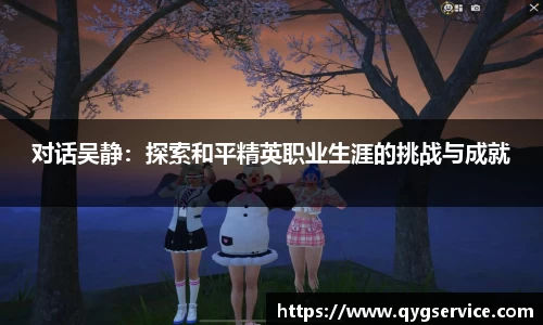 对话吴静：探索和平精英职业生涯的挑战与成就