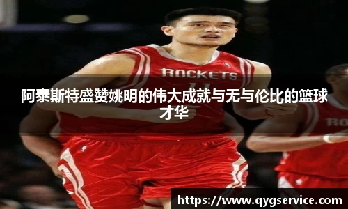 阿泰斯特盛赞姚明的伟大成就与无与伦比的篮球才华