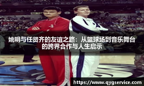 姚明与任贤齐的友谊之路：从篮球场到音乐舞台的跨界合作与人生启示