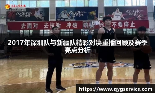 2017年深圳队与新疆队精彩对决重播回顾及赛季亮点分析