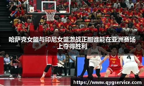 哈萨克女篮与印尼女篮激战正酣谁能在亚洲赛场上夺得胜利